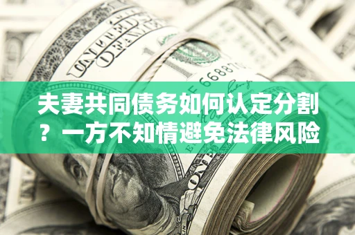 武汉夫妻共同债务如何认定分割？一方不知情避免法律风险必看！