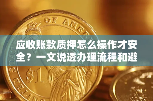 武汉应收账款质押怎么操作才安全？一文说透办理流程和避险绝招